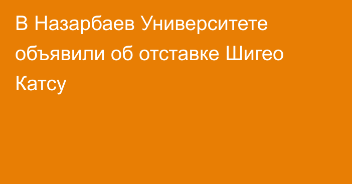 В Назарбаев Университете объявили об отставке Шигео Катсу