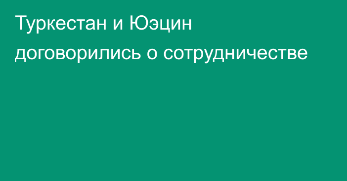 Туркестан и Юэцин договорились о сотрудничестве