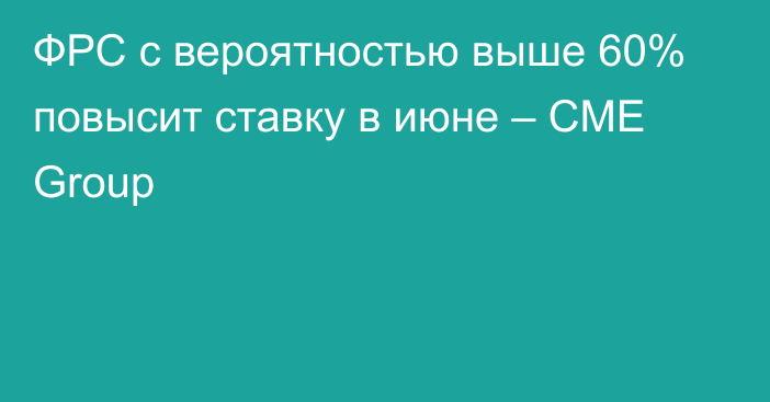 ФРС с вероятностью выше 60% повысит ставку в июне – CME Group