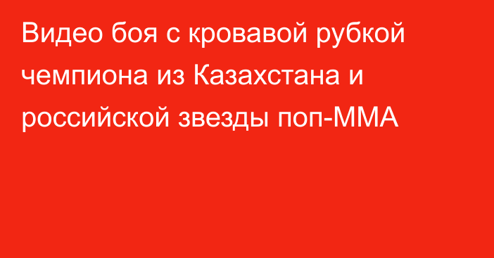 Видео боя с кровавой рубкой чемпиона из Казахстана и российской звезды поп-ММА