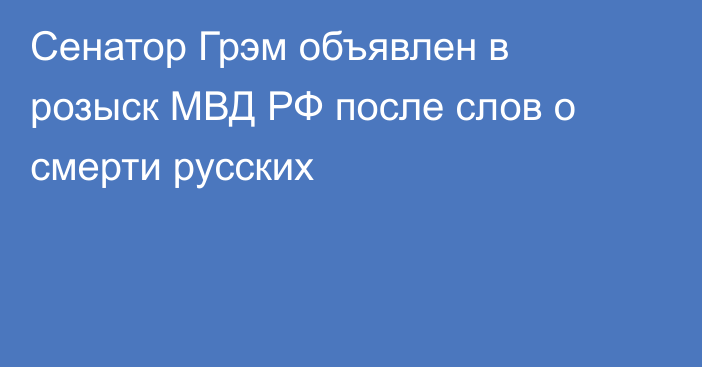 Сенатор Грэм объявлен в розыск МВД РФ после слов о смерти русских