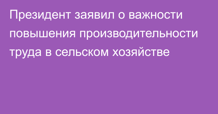 Президент заявил о важности повышения производительности труда в сельском хозяйстве