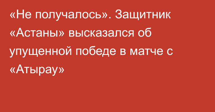 «Не получалось». Защитник «Астаны» высказался об упущенной победе в матче с «Атырау»