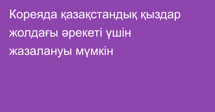 Кореяда қазақстандық қыздар жолдағы әрекеті үшін жазалануы мүмкін