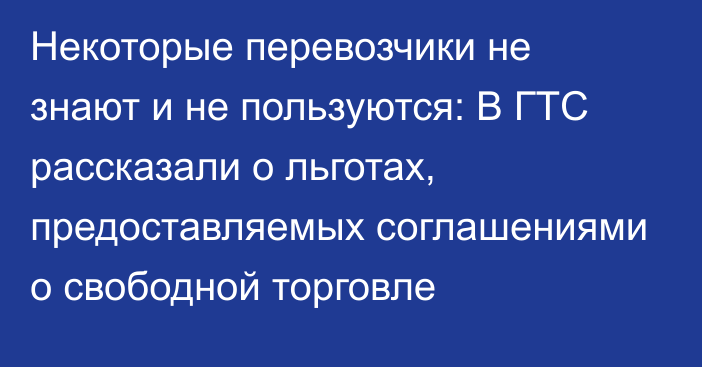 Некоторые перевозчики не знают и не пользуются: В ГТС рассказали о льготах, предоставляемых соглашениями о свободной торговле 