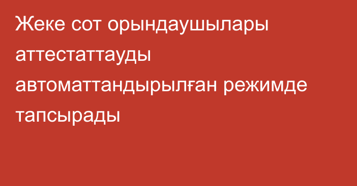 Жеке сот орындаушылары аттестаттауды автоматтандырылған режимде тапсырады