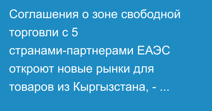 Соглашения о зоне свободной торговли с 5 странами-партнерами ЕАЭС откроют новые рынки для товаров из Кыргызстана, - Минэкономики 