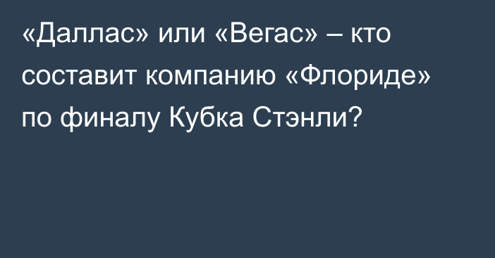 «Даллас» или «Вегас» – кто составит компанию «Флориде» по финалу Кубка Стэнли?