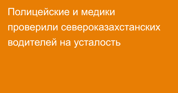 Полицейские и медики проверили североказахстанских водителей на усталость