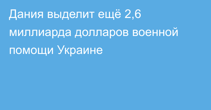 Дания выделит ещё 2,6 миллиарда долларов военной помощи Украине