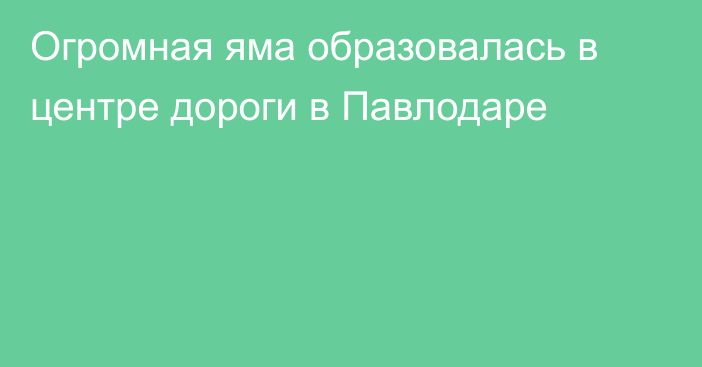 Огромная яма образовалась в центре дороги в Павлодаре