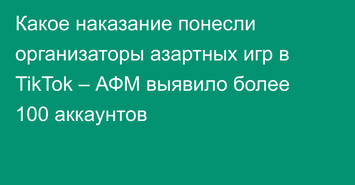 Какое наказание понесли организаторы азартных игр в TikTok – АФМ выявило более 100 аккаунтов