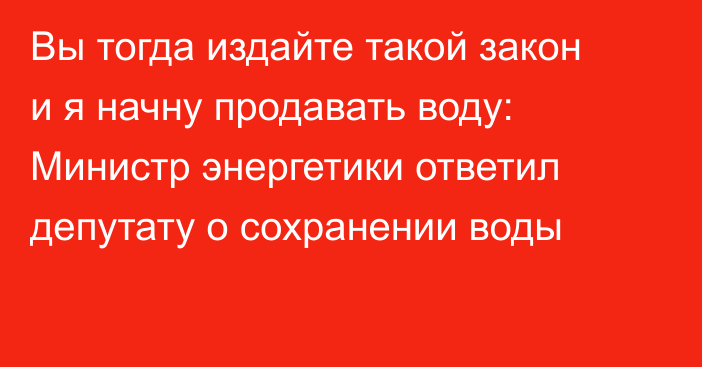 Вы тогда издайте такой закон и я начну продавать воду: Министр энергетики ответил депутату о сохранении воды