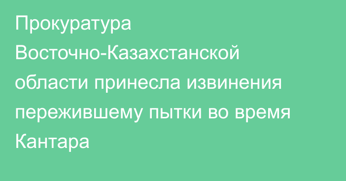 Прокуратура Восточно-Казахстанской области принесла извинения пережившему пытки во время Кантара