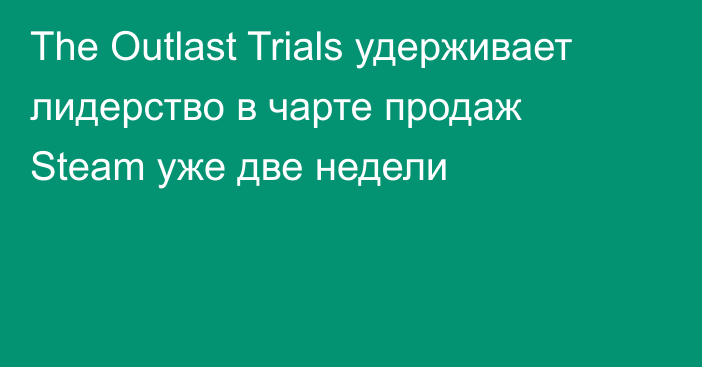 The Outlast Trials удерживает лидерство в чарте продаж Steam уже две недели