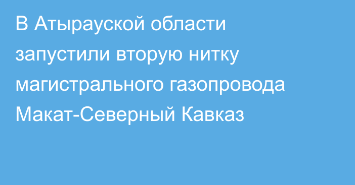 В Атырауской области запустили вторую нитку магистрального газопровода Макат-Северный Кавказ