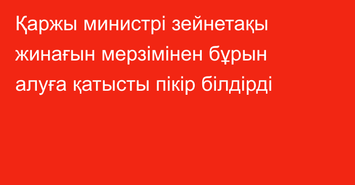 Қаржы министрі зейнетақы жинағын мерзімінен бұрын алуға қатысты пікір білдірді