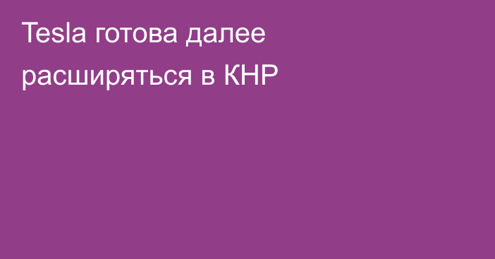 Tesla готова далее расширяться в КНР