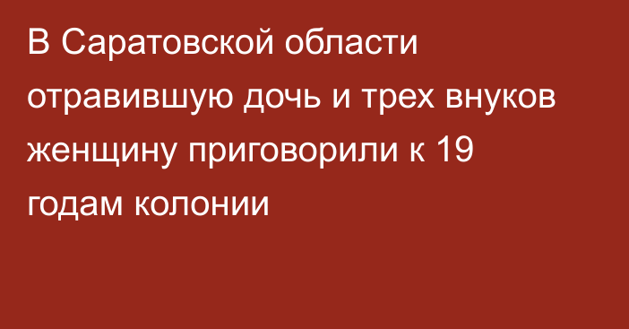 В Саратовской области отравившую дочь и трех внуков женщину приговорили к 19 годам колонии