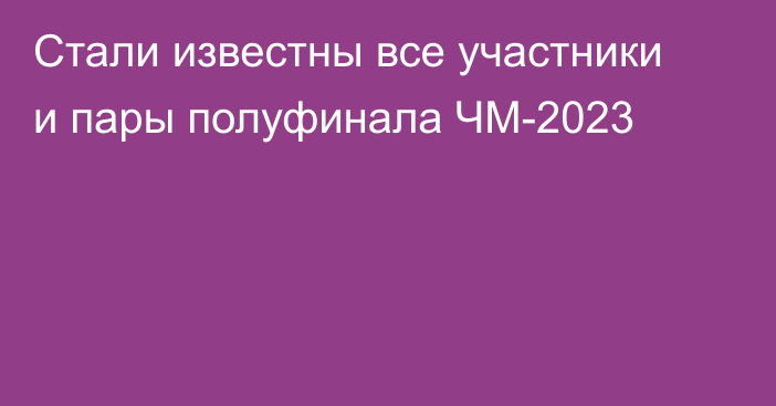 Стали известны все участники и пары полуфинала ЧМ-2023