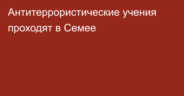 Антитеррористические учения проходят в Семее