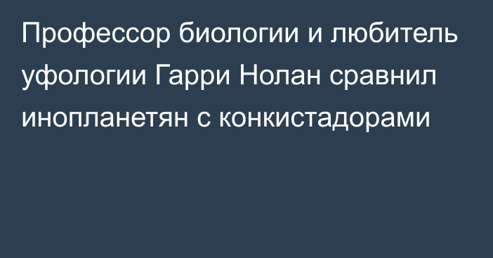 Профессор биологии и любитель уфологии Гарри Нолан сравнил инопланетян с конкистадорами