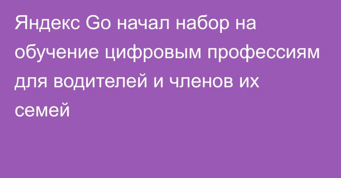 Яндекс Go начал набор на обучение цифровым профессиям для водителей и членов их семей