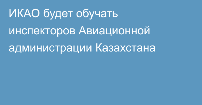 ИКАО будет обучать инспекторов Авиационной администрации Казахстана