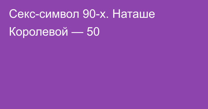 Секс-символ 90-х. Наташе Королевой — 50