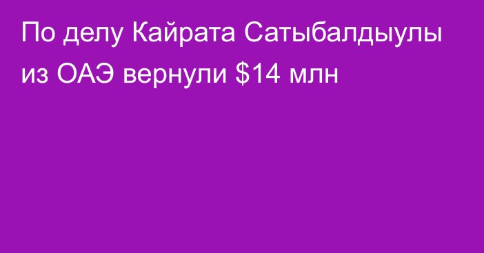 По делу Кайрата Сатыбалдыулы из ОАЭ вернули $14 млн