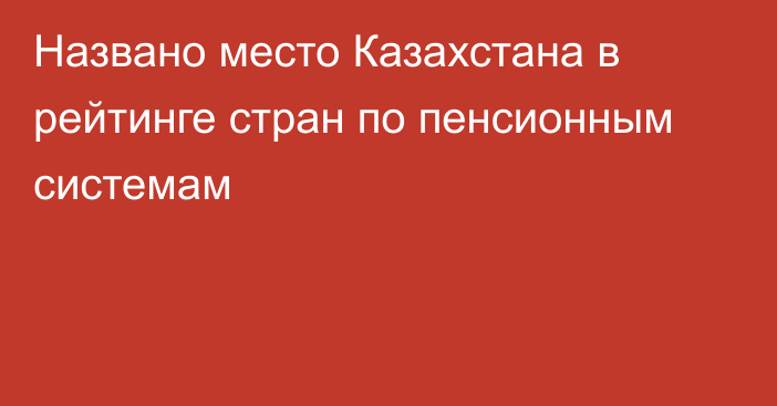 Названо место Казахстана в рейтинге стран по пенсионным системам