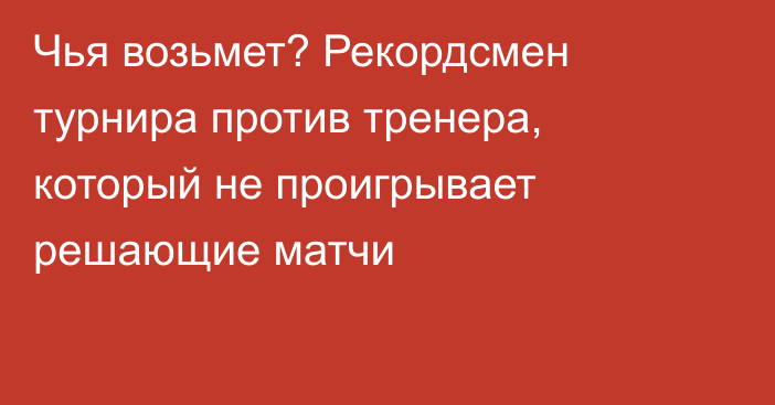 Чья возьмет? Рекордсмен турнира против тренера, который не проигрывает решающие матчи