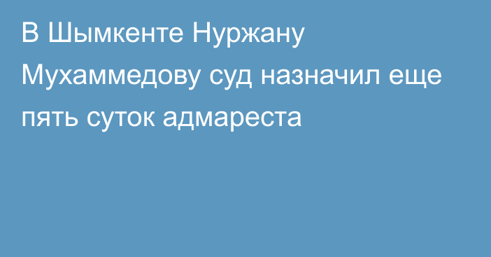 В Шымкенте Нуржану Мухаммедову суд назначил еще пять суток адмареста