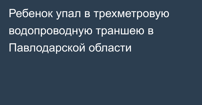 Ребенок упал в трехметровую водопроводную траншею в Павлодарской области