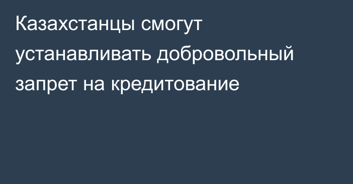 Казахстанцы смогут устанавливать добровольный запрет на кредитование