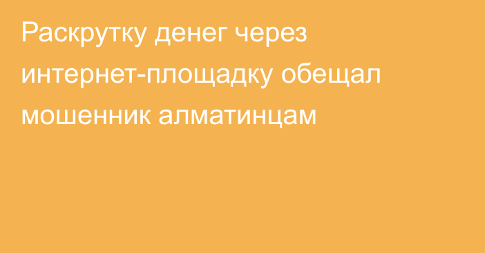 Раскрутку денег через интернет-площадку обещал мошенник алматинцам