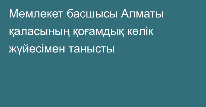 Мемлекет басшысы Алматы қаласының қоғамдық көлік жүйесімен танысты