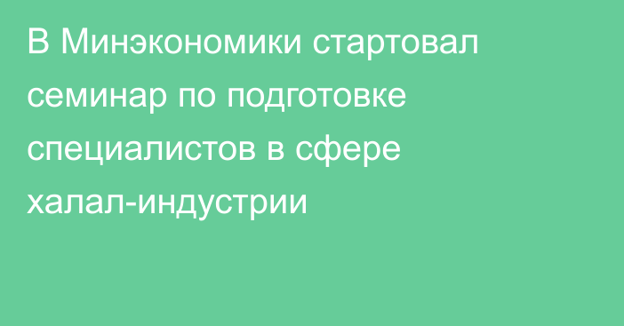 В Минэкономики стартовал семинар по подготовке специалистов в сфере халал-индустрии