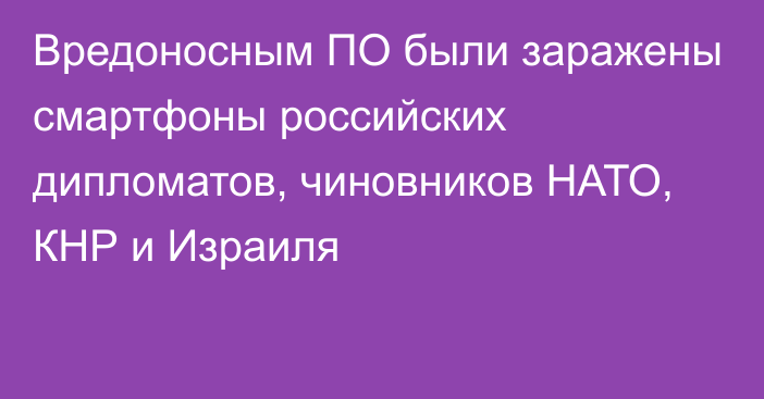 Вредоносным ПО были заражены смартфоны российских дипломатов, чиновников НАТО, КНР и Израиля