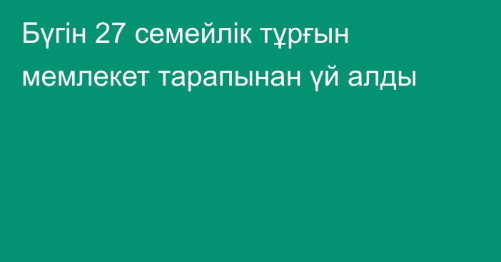 Бүгін 27 семейлік тұрғын мемлекет тарапынан үй алды