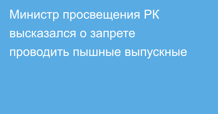 Министр просвещения РК высказался о запрете проводить пышные выпускные