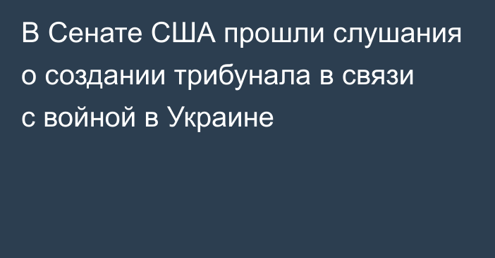 В Сенате США прошли слушания о создании трибунала в связи с войной в Украине