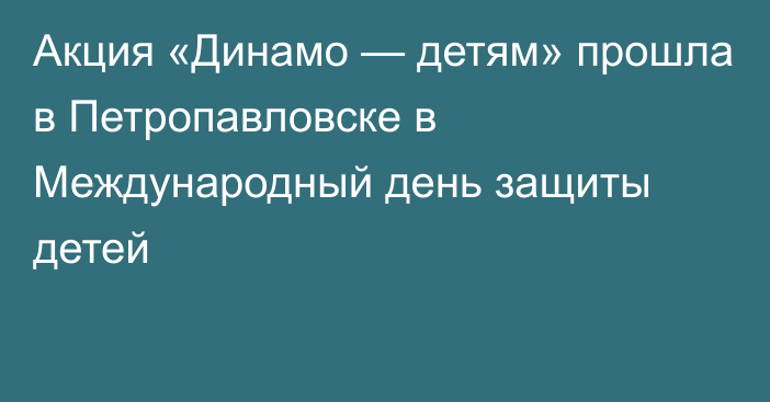 Акция «Динамо — детям» прошла в Петропавловске в Международный день защиты детей