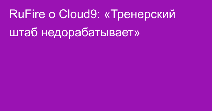 RuFire о Cloud9: «Тренерский штаб недорабатывает»