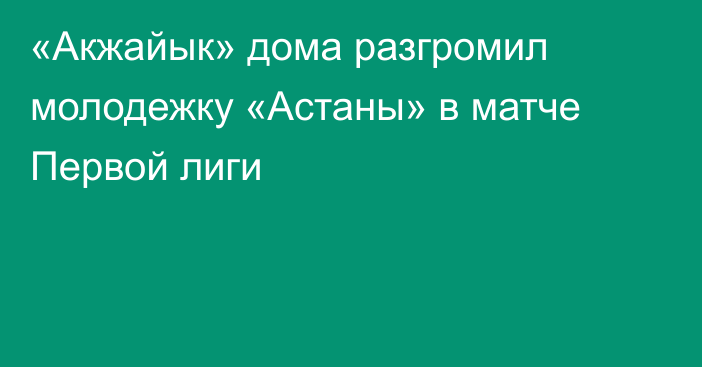 «Акжайык» дома разгромил молодежку «Астаны» в матче Первой лиги