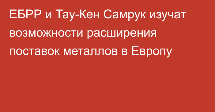 ЕБРР и Тау-Кен Самрук изучат возможности расширения поставок металлов в Европу