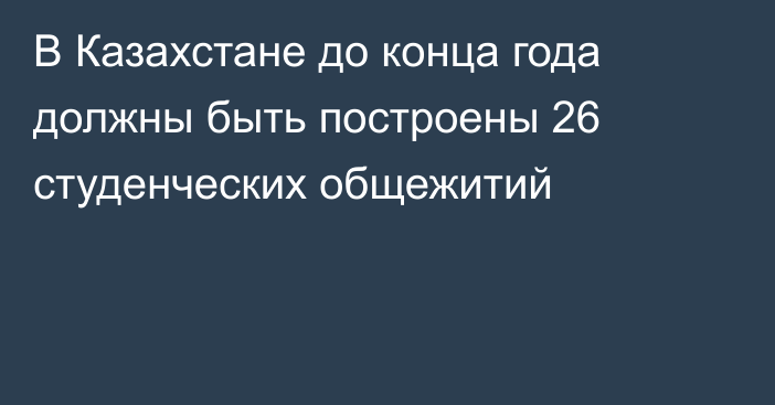 В Казахстане до конца года должны быть построены 26 студенческих общежитий