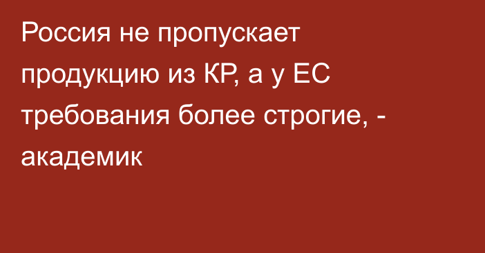 Россия не пропускает продукцию из КР, а у ЕС требования более строгие, - академик