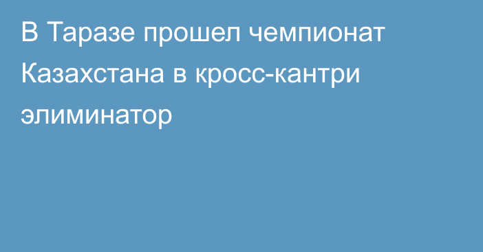 В Таразе прошел чемпионат Казахстана в кросс-кантри элиминатор