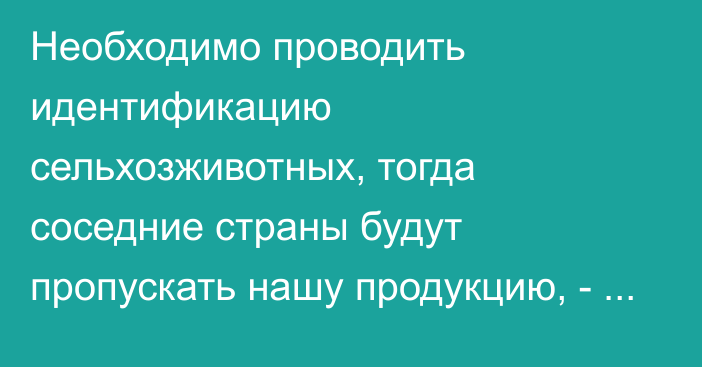 Необходимо проводить идентификацию сельхозживотных, тогда соседние страны будут пропускать нашу продукцию, - академик